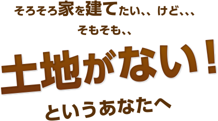 そろそろ家を建てたい、、けど、、、そもそも、、土地がない！というあなたへ