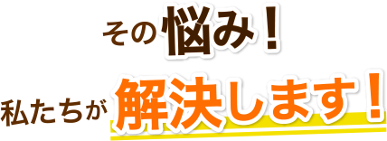 その悩み！私たちが解決します！