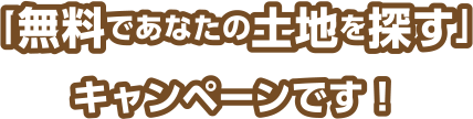 無料であなたの土地を探すキャンペーンです！