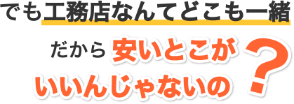 でも工務店なんてどこも一緒だから安いとこがいいんじゃないの