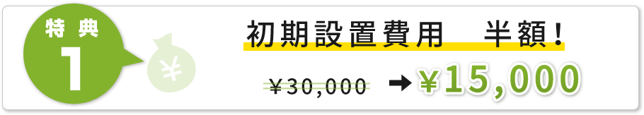 特典1、初期設置費用　半額！通常30000円→15000円